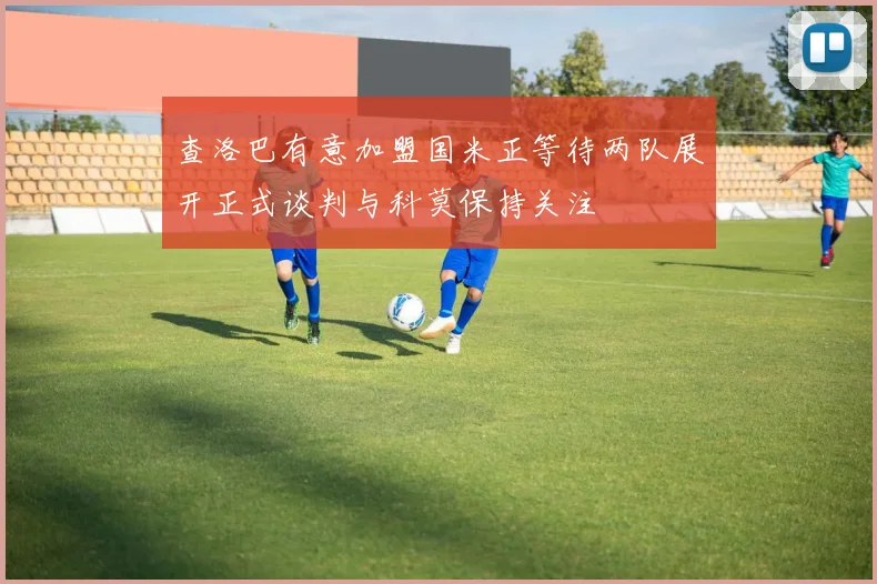 查洛巴有意加盟国米正等待两队展开正式谈判与科莫保持关注