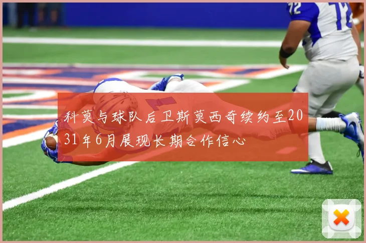 科莫与球队后卫斯莫西奇续约至2031年6月展现长期合作信心