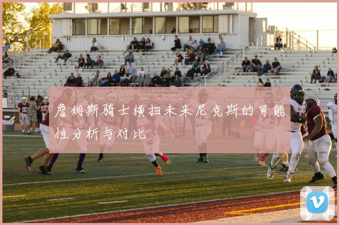 詹姆斯骑士横扫未来尼克斯的可能性分析与对比