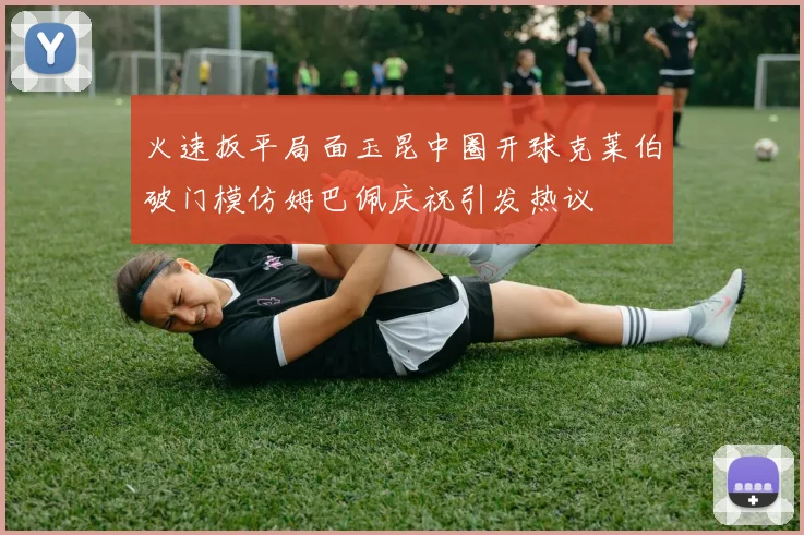 火速扳平局面玉昆中圈开球克莱伯破门模仿姆巴佩庆祝引发热议