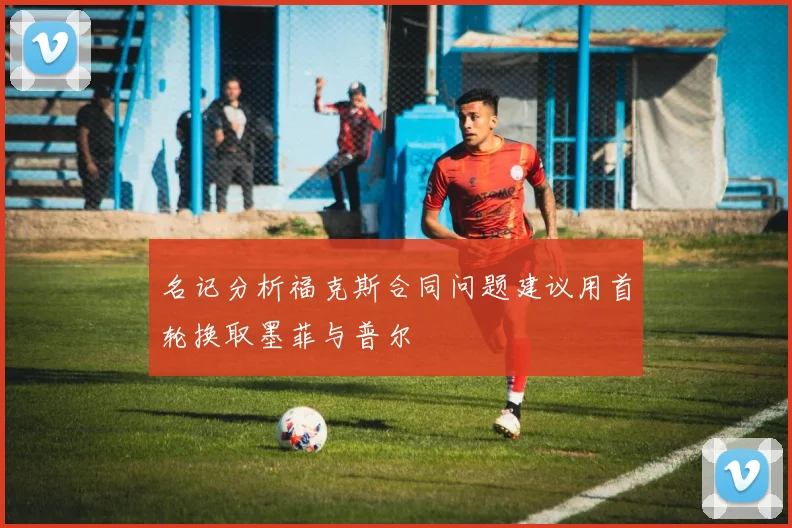 名记分析福克斯合同问题建议用首轮换取墨菲与普尔