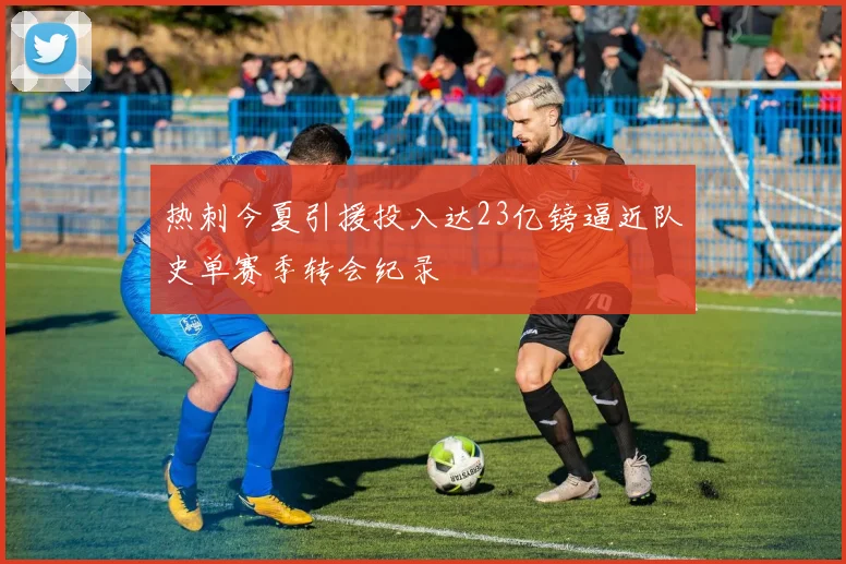 热刺今夏引援投入达23亿镑逼近队史单赛季转会纪录