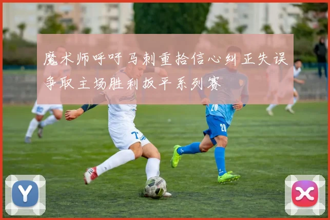 魔术师呼吁马刺重拾信心纠正失误争取主场胜利扳平系列赛