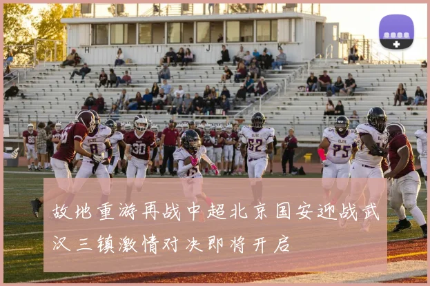 故地重游再战中超北京国安迎战武汉三镇激情对决即将开启