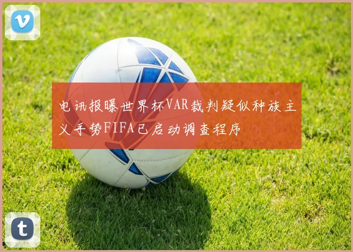 电讯报曝世界杯VAR裁判疑似种族主义手势FIFA已启动调查程序