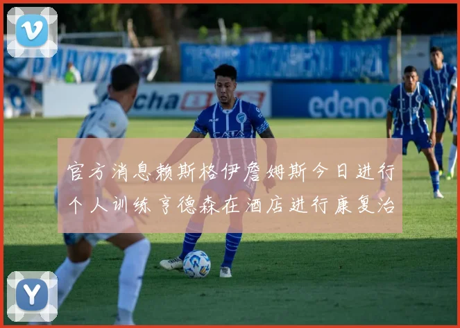 官方消息赖斯格伊詹姆斯今日进行个人训练亨德森在酒店进行康复治疗