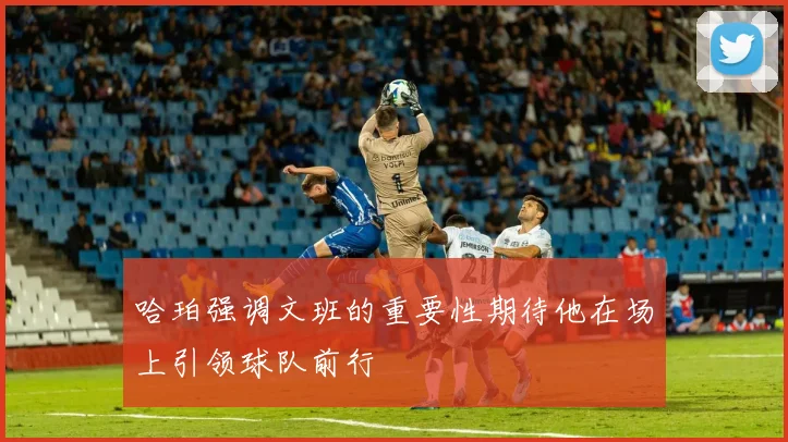 哈珀强调文班的重要性期待他在场上引领球队前行