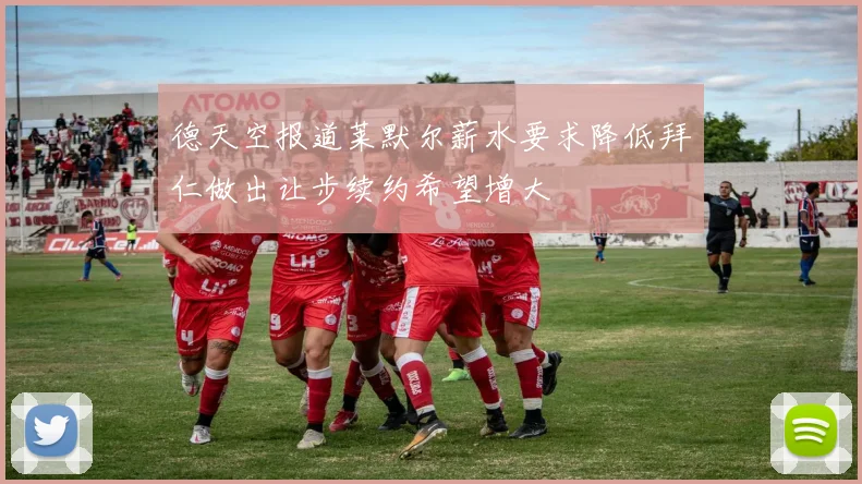 德天空报道莱默尔薪水要求降低拜仁做出让步续约希望增大