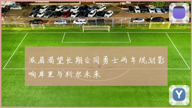 浓眉渴望长期合同勇士两年规划影响库里与科尔未来