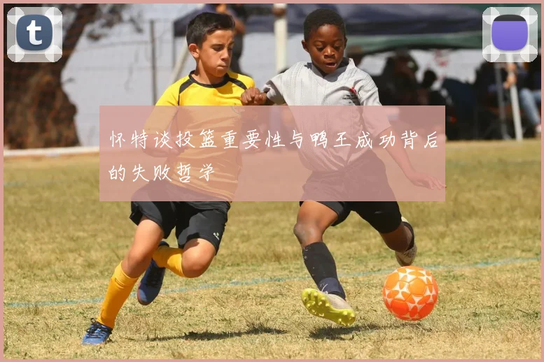 怀特谈投篮重要性与鸭王成功背后的失败哲学