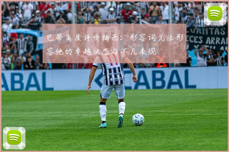 巴蒂高度评价梅西：形容词无法形容他的卓越状态与不凡表现