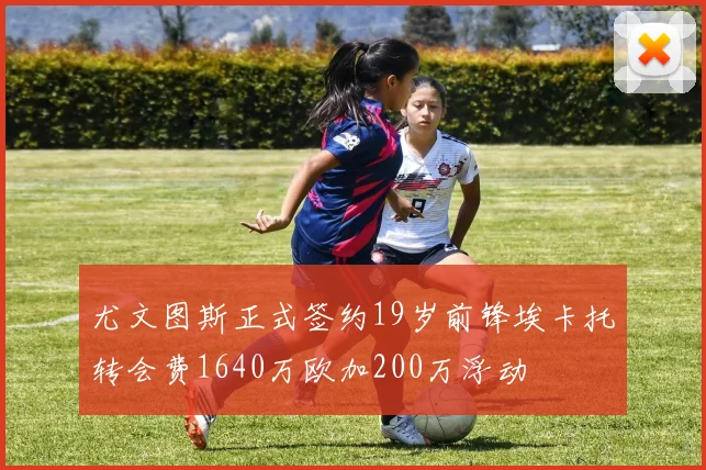 尤文图斯正式签约19岁前锋埃卡托转会费1640万欧加200万浮动