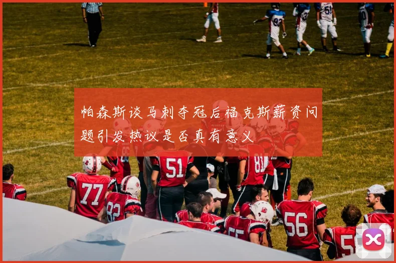 帕森斯谈马刺夺冠后福克斯薪资问题引发热议是否真有意义