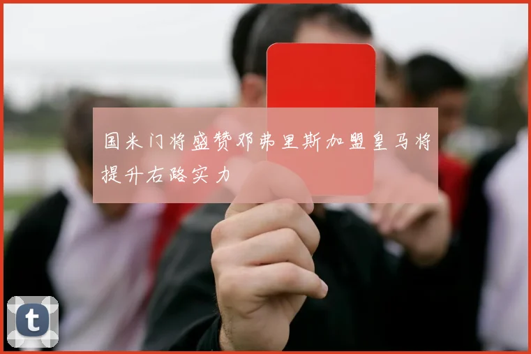 国米门将盛赞邓弗里斯加盟皇马将提升右路实力