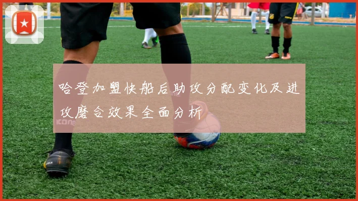 哈登加盟快船后助攻分配变化及进攻磨合效果全面分析
