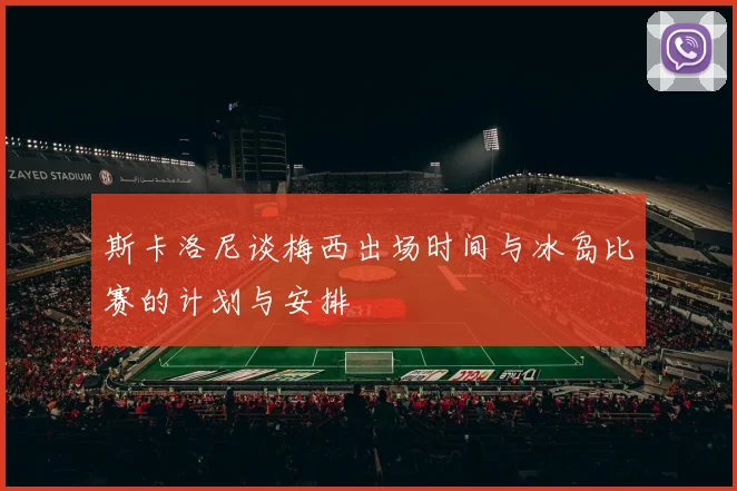 斯卡洛尼谈梅西出场时间与冰岛比赛的计划与安排