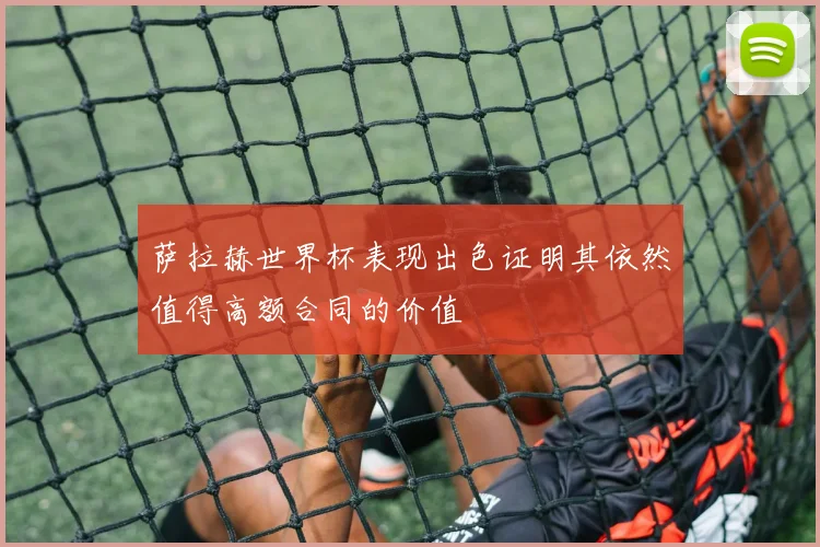 萨拉赫世界杯表现出色证明其依然值得高额合同的价值