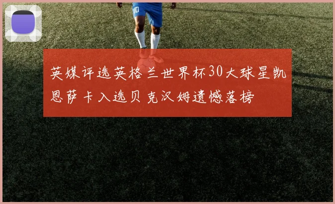英媒评选英格兰世界杯30大球星凯恩萨卡入选贝克汉姆遗憾落榜